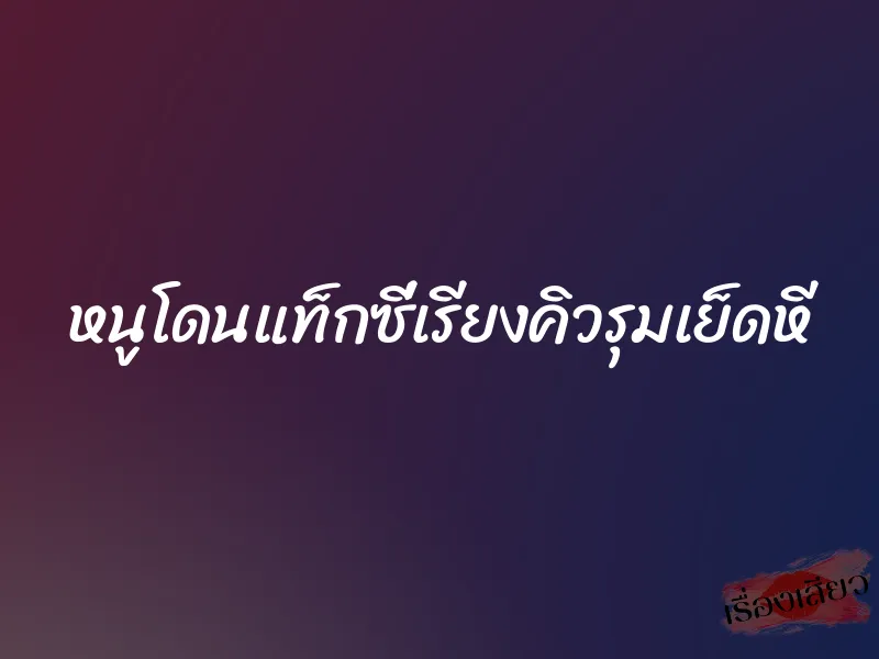 หนูโดนแท็กซี่เรียงคิวรุมเย็ดหี