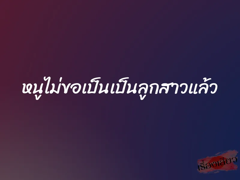 หนูไม่ขอเป็นเป็นลูกสาวแล้ว