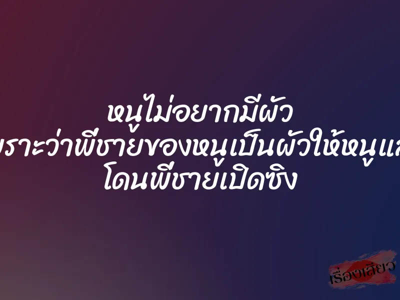 หนูไม่อยากมีผัว เพราะว่าพี่ชายของหนูเป็นผัวให้หนูแล้ว โดนพี่ชายเปิดซิง