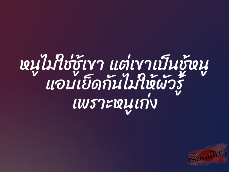 หนูไม่ใช่ชู้เขา แต่เขาเป็นชู้หนู แอบเย็ดกันไม่ให้ผัวรู้ เพราะหนูเก่ง