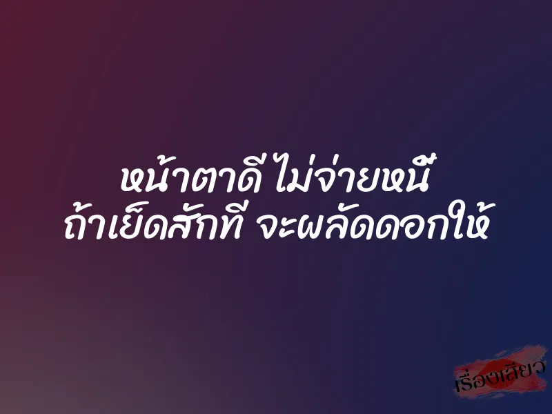 หน้าตาดี ไม่จ่ายหนี้ ถ้าเย็ดสักที จะผลัดดอกให้