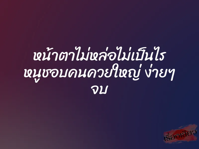 หน้าตาไม่หล่อไม่เป็นไร หนูชอบคนควยใหญ่ ง่ายๆ จบ