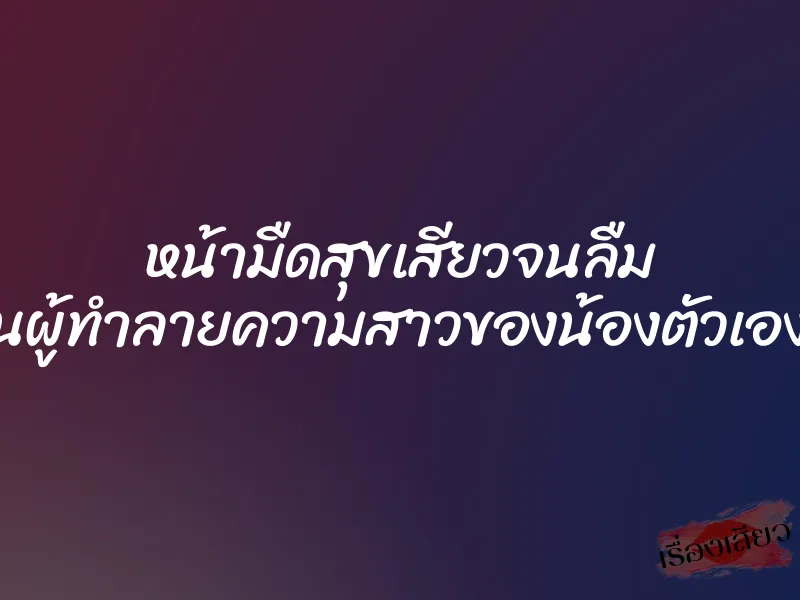 หน้ามืดสุขเสียวจนลืม ผมเป็นผู้ทำลายความสาวของน้องตัวเองหรือนี่