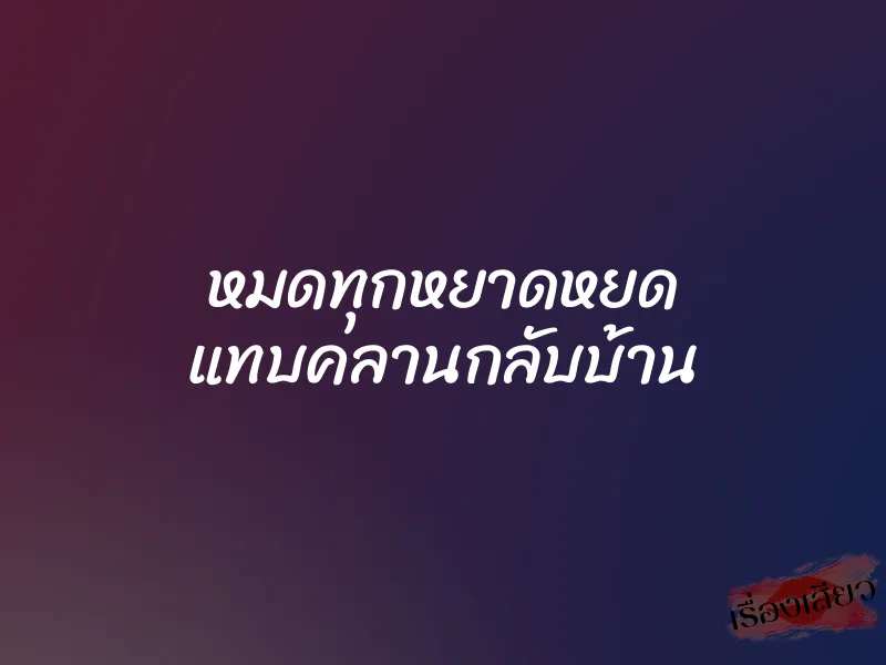 หมดทุกหยาดหยด แทบคลานกลับบ้าน