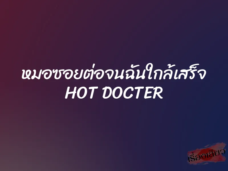 หมอซอยต่อจนฉันใกล้เสร็จ HOT DOCTER