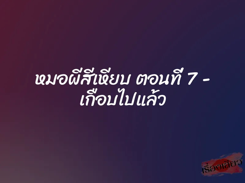 หมอผีสีเหียบ ตอนที่ 7 – เกือบไปแล้ว