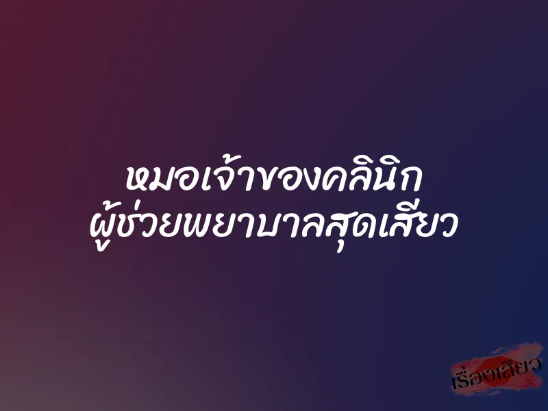 หมอเจ้าของคลินิก ผู้ช่วยพยาบาลสุดเสียว