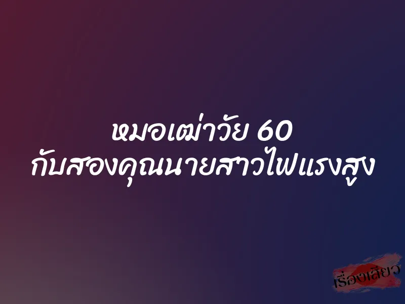 หมอเฒ่าวัย 60 กับสองคุณนายสาวไฟแรงสูง