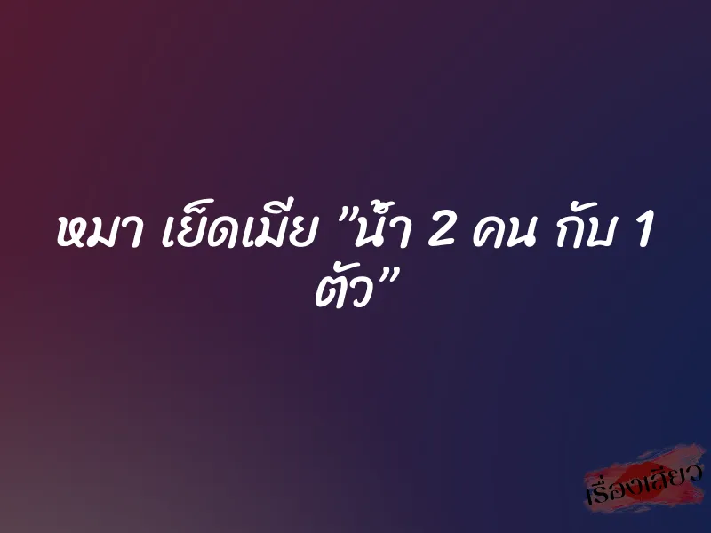 หมา เย็ดเมีย ”น้ำ 2 คน กับ 1 ตัว”