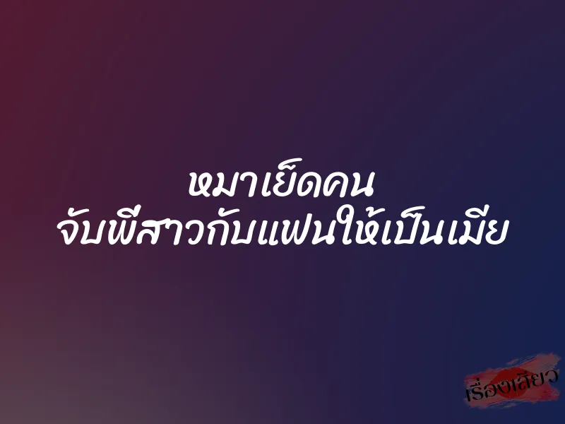 หมาเย็ดคน จับพี่สาวกับแฟนให้เป็นเมีย