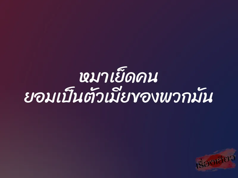 หมาเย็ดคน ยอมเป็นตัวเมียของพวกมัน