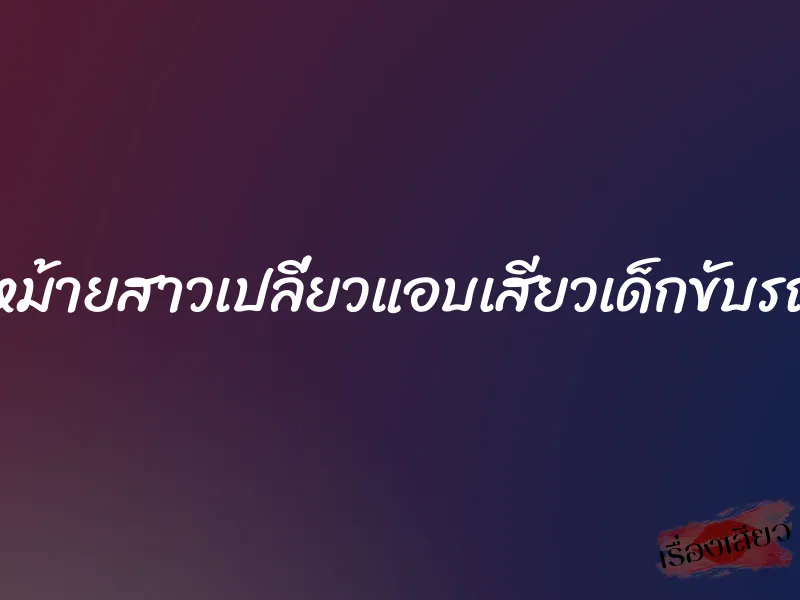 หม้ายสาวเปลี่ยวแอบเสียวเด็กขับรถ