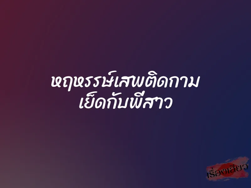 หฤหรรษ์เสพติดกาม เย็ดกับพี่สาว