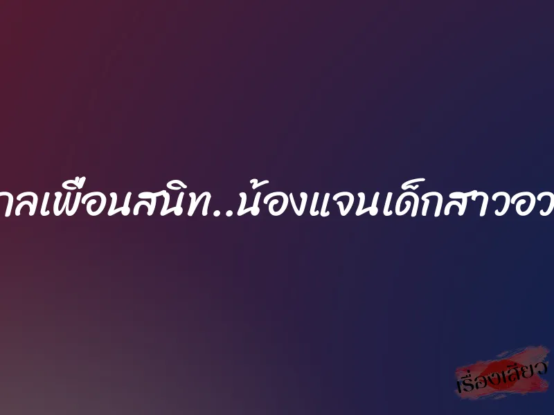 หลงกลเพื่อนสนิท..น้องแจนเด็กสาวอวบอิ่ม