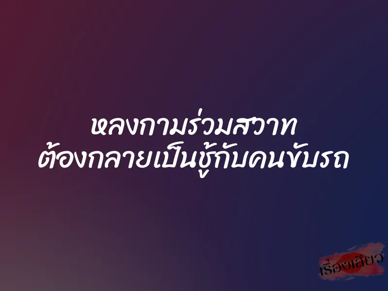 หลงกามร่วมสวาท ต้องกลายเป็นชู้กับคนขับรถ