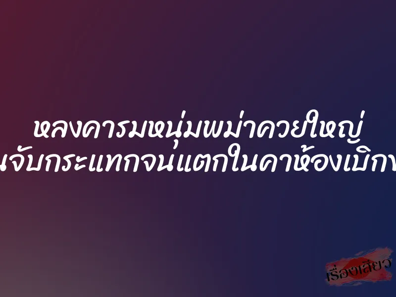 หลงคารมหนุ่มพม่าควยใหญ่ โดนจับกระแทกจนแตกในคาห้องเบิกของ