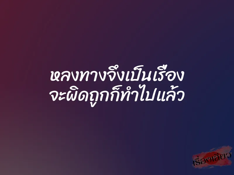 หลงทางจึงเป็นเรื่อง จะผิดถูกก็ทำไปแล้ว