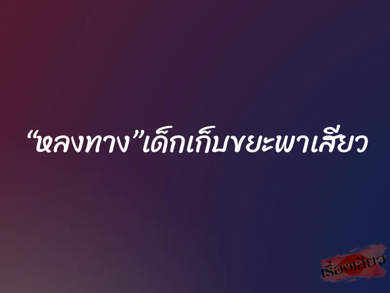 “หลงทาง”เด็กเก็บขยะพาเสียว