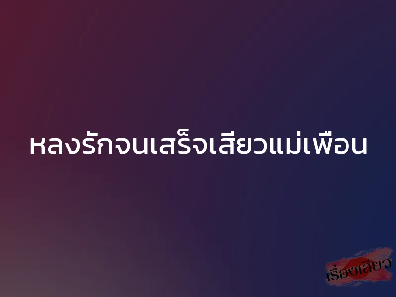 หลงรักจนเสร็จเสียวแม่เพื่อน