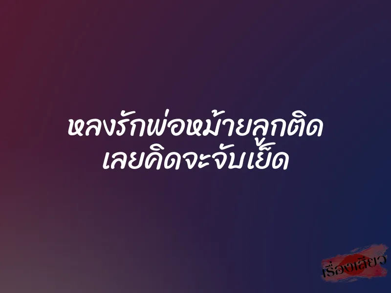 หลงรักพ่อหม้ายลูกติด เลยคิดจะจับเย็ด