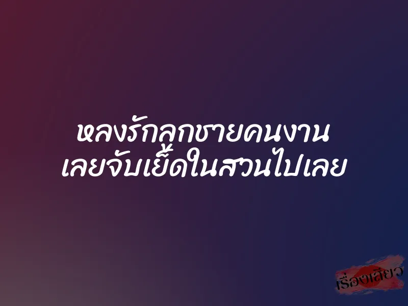 หลงรักลูกชายคนงาน เลยจับเย็ดในสวนไปเลย