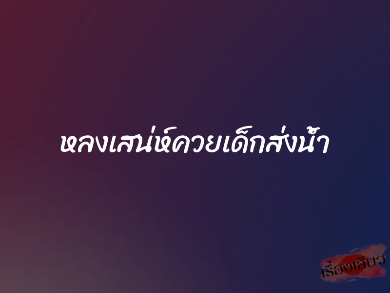 หลงเสน่ห์ควยเด็กส่งน้ำ