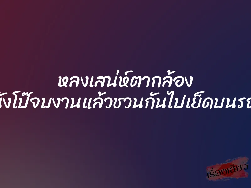 หลงเสน่ห์ตากล้อง นางเอกหนังโป๊จบงานแล้วชวนกันไปเย็ดบนรถใต้โรงแรม