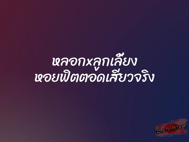 หลอกxลูกเลี้ยง หอยฟิตตอดเสียวจริง