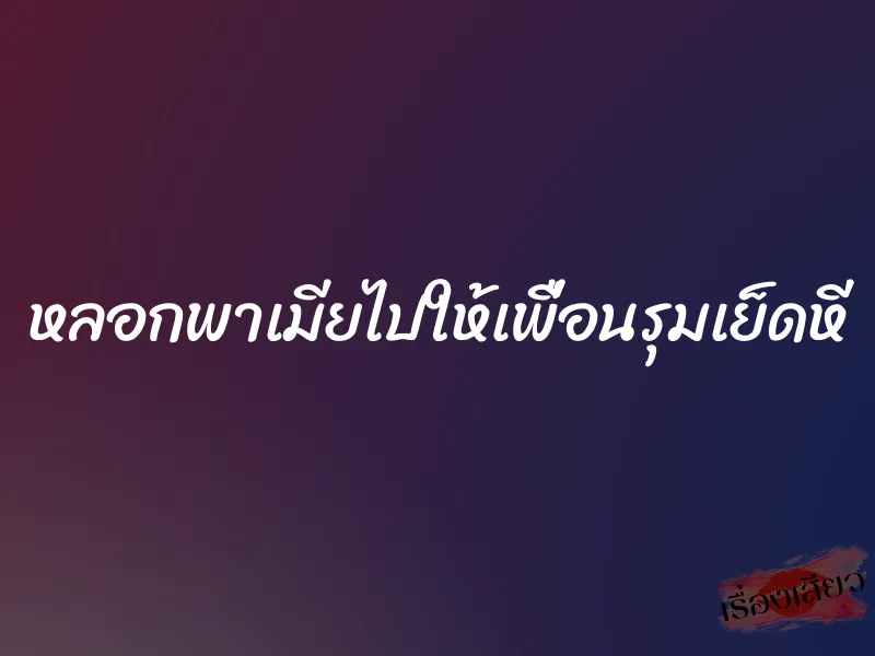 หลอกพาเมียไปให้เพื่อนรุมเย็ดหี
