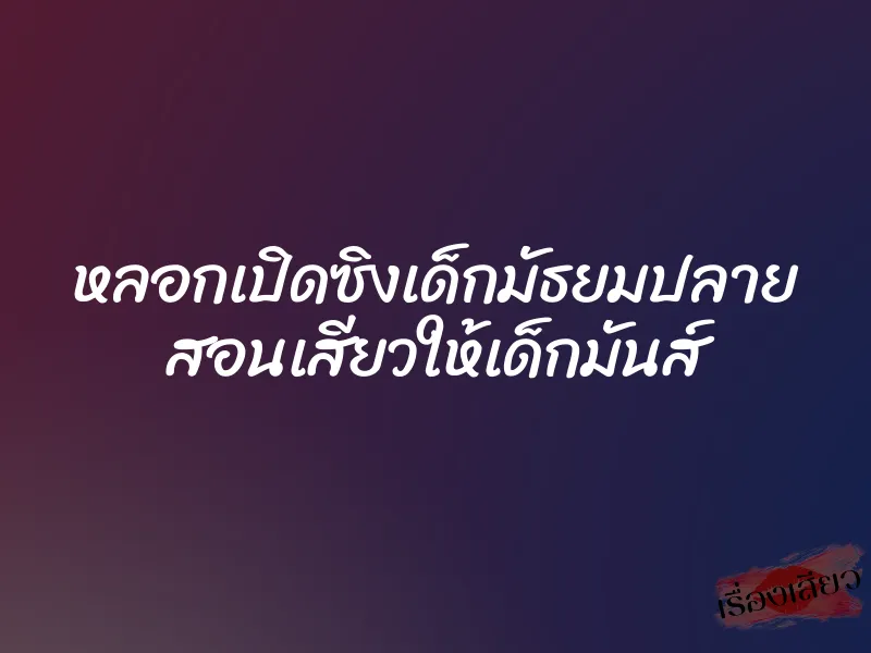 หลอกเปิดซิงเด็กมัธยมปลาย สอนเสียวให้เด็กมันส์
