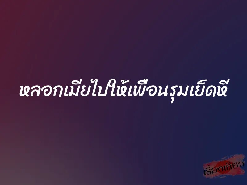 หลอกเมียไปให้เพื่อนรุมเย็ดหี