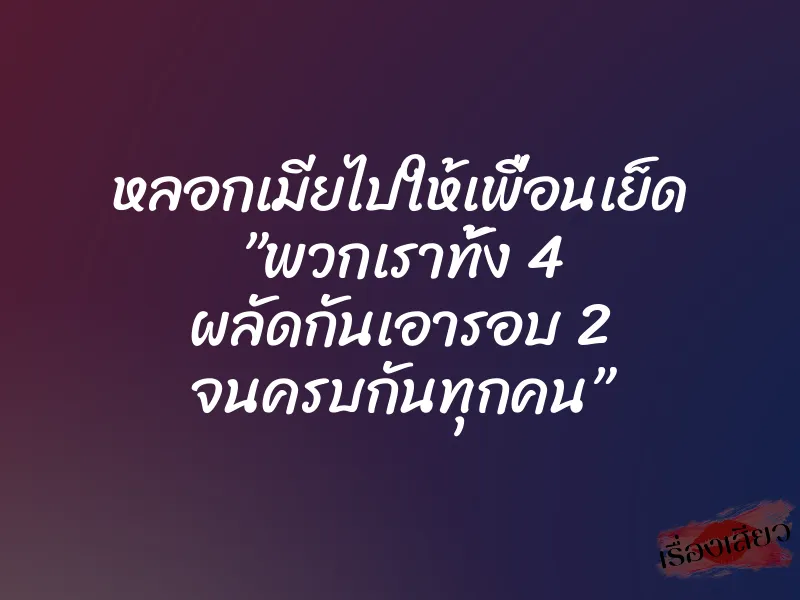 หลอกเมียไปให้เพื่อนเย็ด ”พวกเราทั้ง 4 ผลัดกันเอารอบ 2 จนครบกันทุกคน”