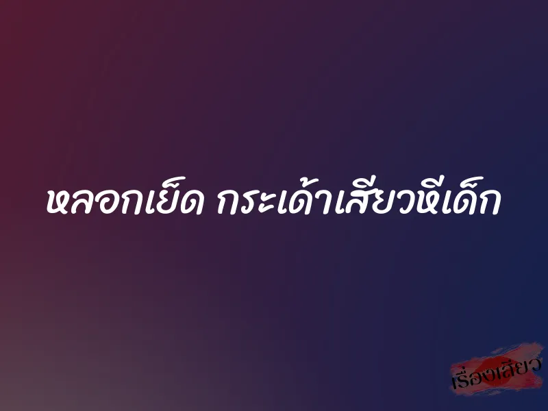 หลอกเย็ด กระเด้าเสียวหีเด็ก