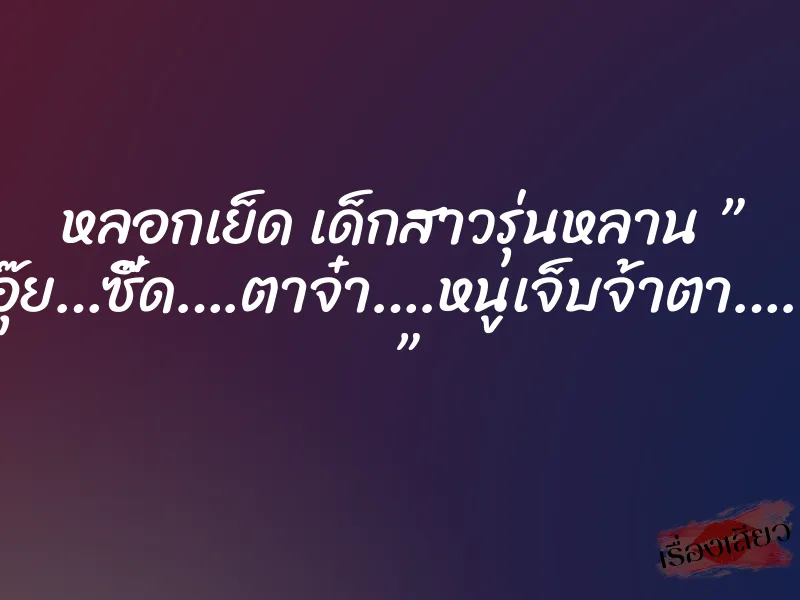 หลอกเย็ด เด็กสาวรุ่นหลาน ” อุ๊ย…ซี๊ด….ตาจ๋า….หนูเจ็บจ้าตา….. ”