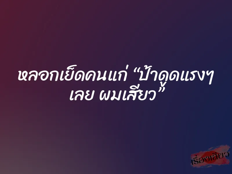 หลอกเย็ดคนแก่ “ป้าดูดแรงๆ เลย ผมเสียว”