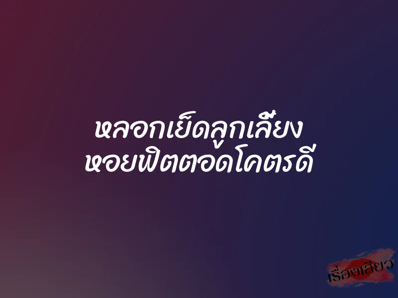 หลอกเย็ดลูกเลี้ยง หอยฟิตตอดโคตรดี