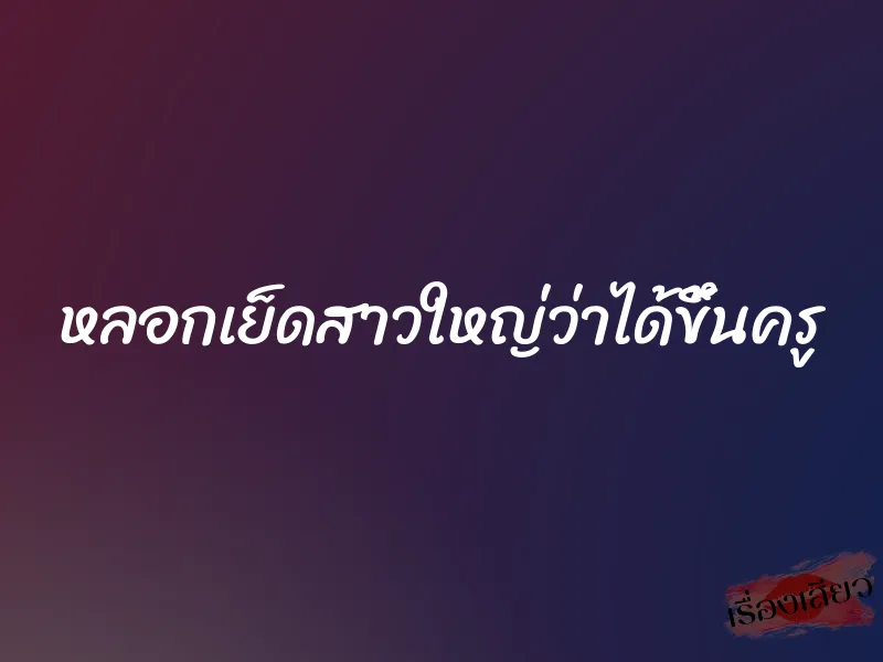 หลอกเย็ดสาวใหญ่ว่าได้ขึ้นครู