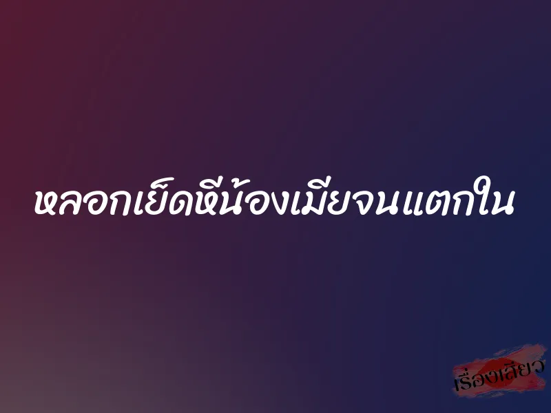 หลอกเย็ดหีน้องเมียจนแตกใน
