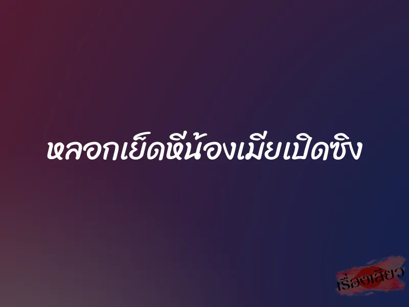 หลอกเย็ดหีน้องเมียเปิดซิง