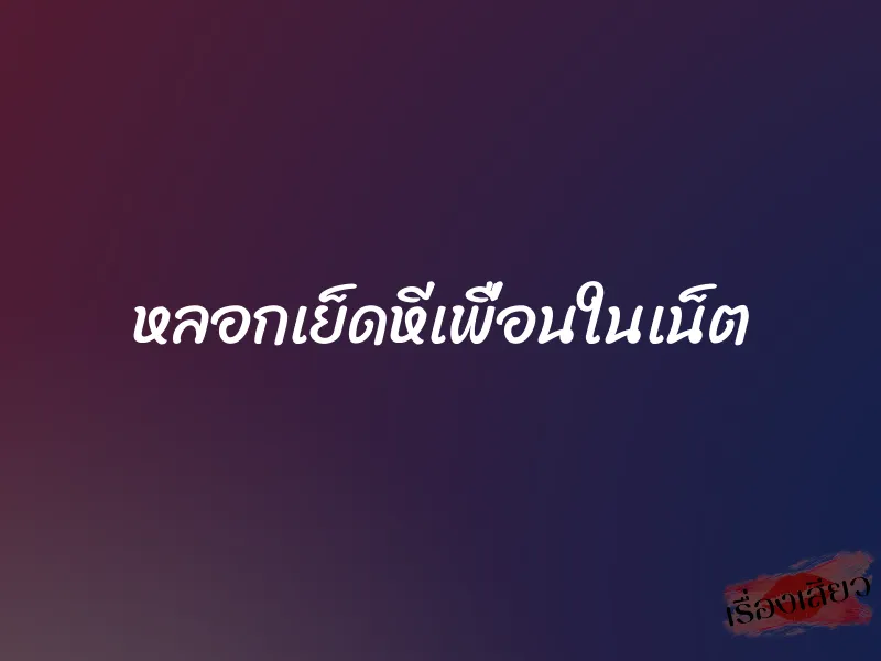 หลอกเย็ดหีเพื่อนในเน็ต