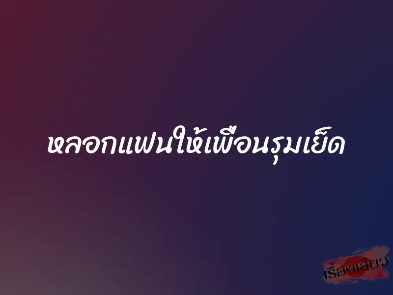 หลอกแฟนให้เพื่อนรุมเย็ด