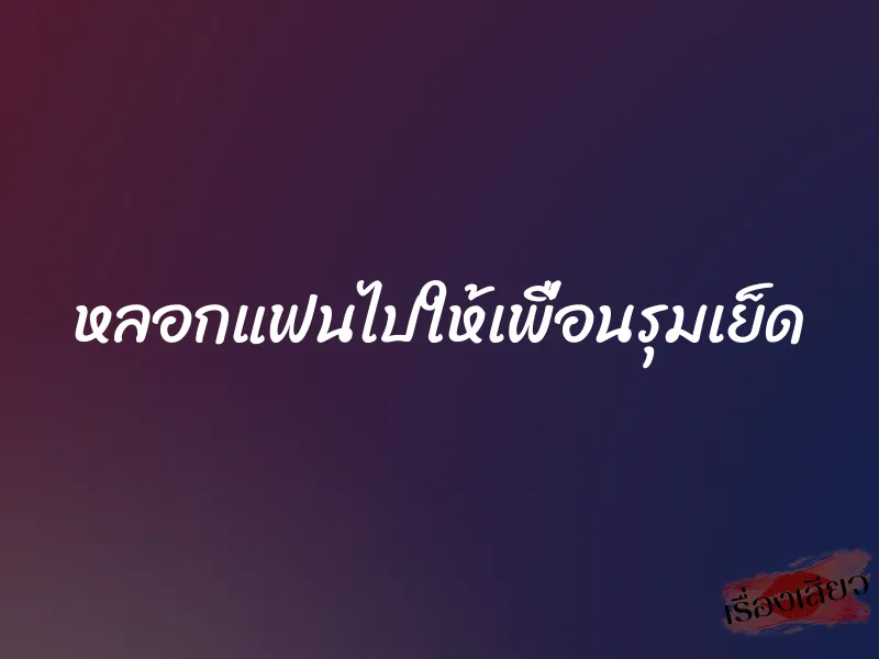 หลอกแฟนไปให้เพื่อนรุมเย็ด