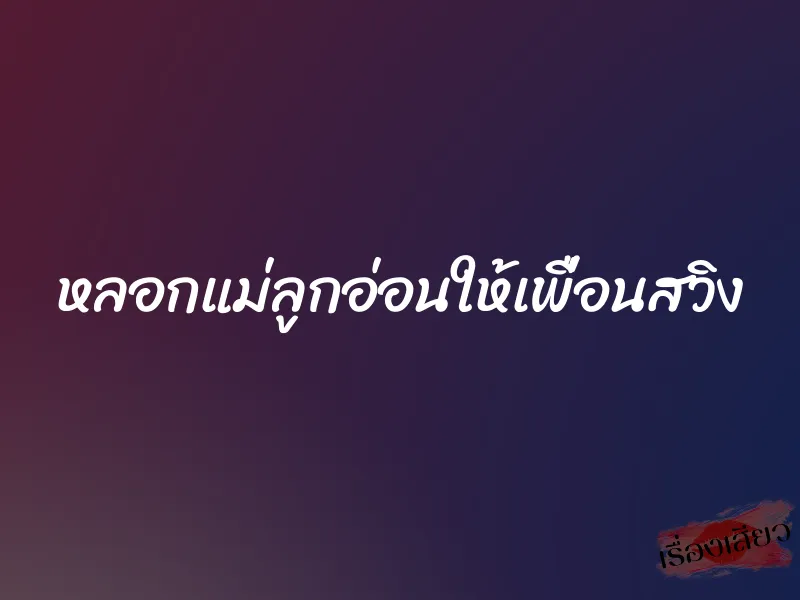 หลอกแม่ลูกอ่อนให้เพื่อนสวิง
