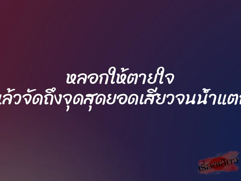หลอกให้ตายใจ แล้วจัดถึงจุดสุดยอดเสียวจนน้ำแตก