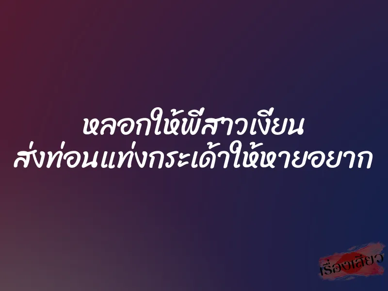 หลอกให้พี่สาวเงี่ยน ส่งท่อนแท่งกระเด้าให้หายอยาก