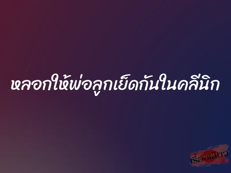 หลอกให้พ่อลูกเย็ดกันในคลีนิก