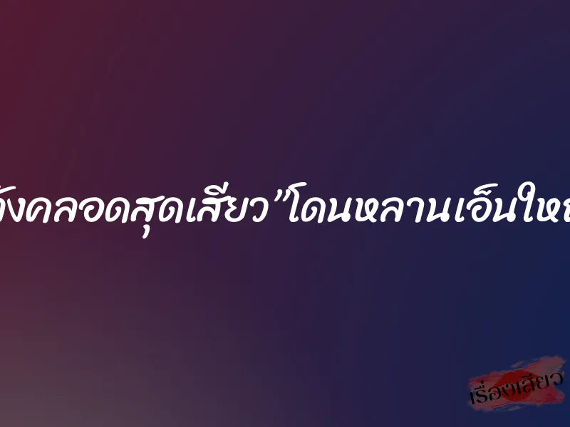หลังคลอดสุดเสียว”โดนหลานเอ็นใหญ่”