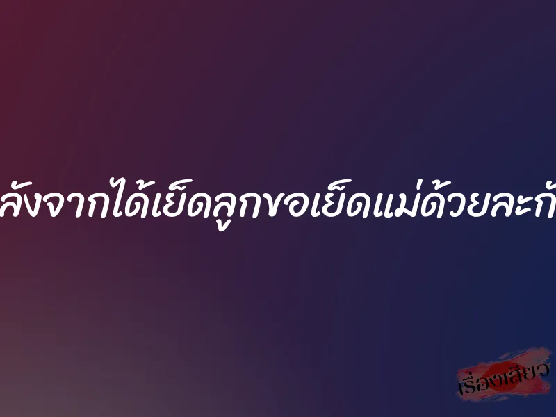 หลังจากได้เย็ดลูกขอเย็ดแม่ด้วยละกัน