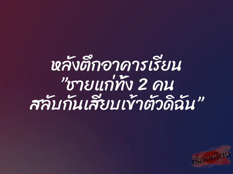 หลังตึกอาคารเรียน ”ชายแก่ทั้ง 2 คน สลับกันเสียบเข้าตัวดิฉัน”