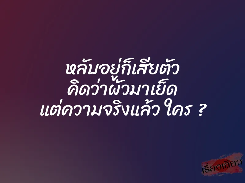 หลับอยู่ก็เสียตัว คิดว่าผัวมาเย็ด แต่ความจริงแล้ว ใคร ?